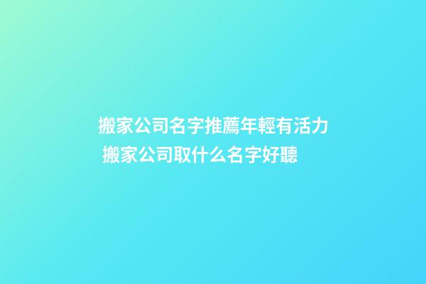 搬家公司名字推薦年輕有活力 搬家公司取什么名字好聽-第1張-公司起名-玄機派